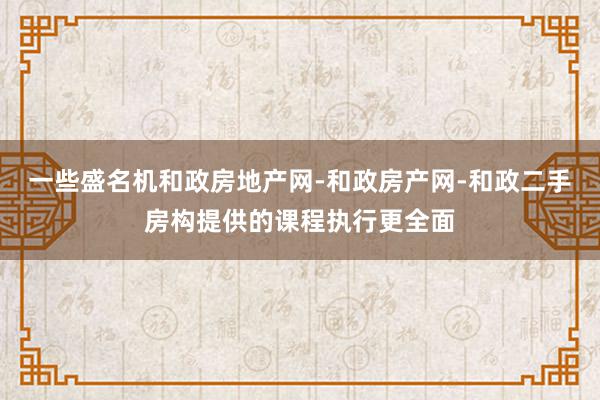 一些盛名机和政房地产网-和政房产网-和政二手房构提供的课程执行更全面