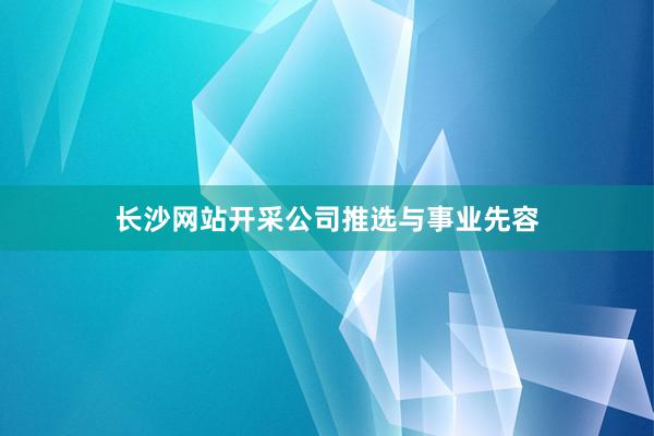 长沙网站开采公司推选与事业先容